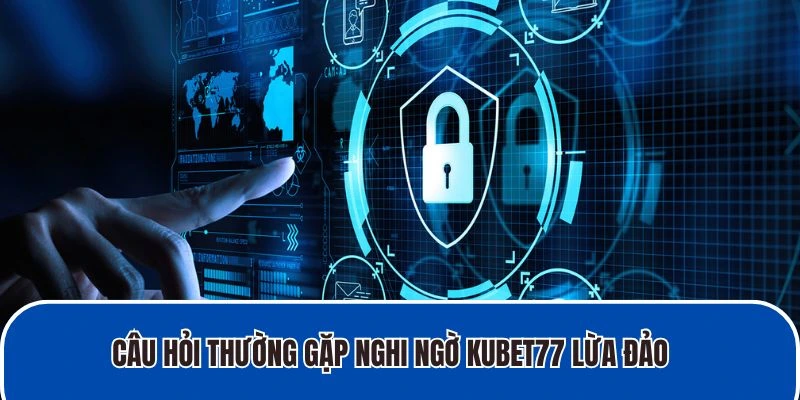 Câu hỏi thường gặp nghi ngờ Kubet77 lừa đảo