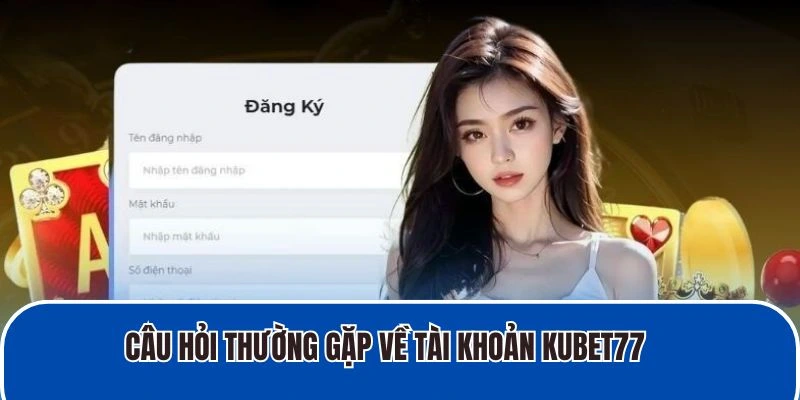 Câu hỏi thường gặp về tài khoản Kubet77